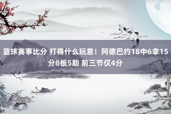 篮球赛事比分 打得什么玩意！阿德巴约18中6拿15分8板5助 前三节仅4分