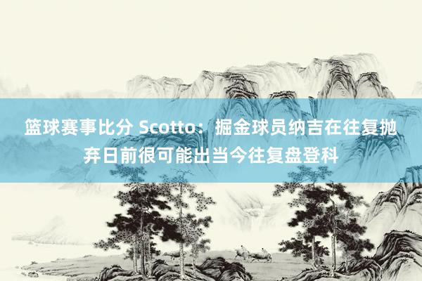 篮球赛事比分 Scotto：掘金球员纳吉在往复抛弃日前很可能出当今往复盘登科