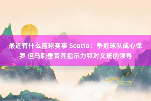 最近有什么篮球赛事 Scotto：争冠球队成心保罗 但马刺垂青其指示力和对文班的领导