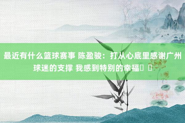 最近有什么篮球赛事 陈盈骏：打从心底里感谢广州球迷的支撑 我感到特别的幸福❤️