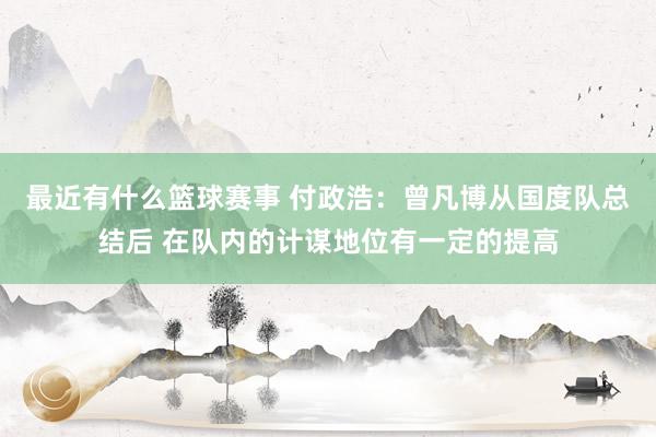 最近有什么篮球赛事 付政浩：曾凡博从国度队总结后 在队内的计谋地位有一定的提高