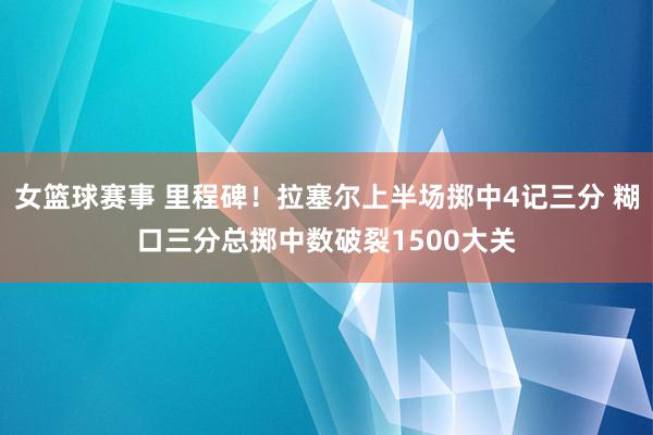 女篮球赛事 里程碑！拉塞尔上半场掷中4记三分 糊口三分总掷中数破裂1500大关