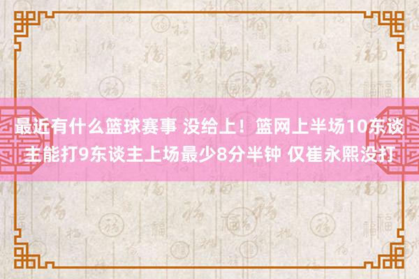 最近有什么篮球赛事 没给上！篮网上半场10东谈主能打9东谈主上场最少8分半钟 仅崔永熙没打