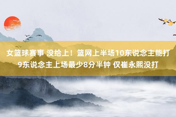 女篮球赛事 没给上！篮网上半场10东说念主能打9东说念主上场最少8分半钟 仅崔永熙没打