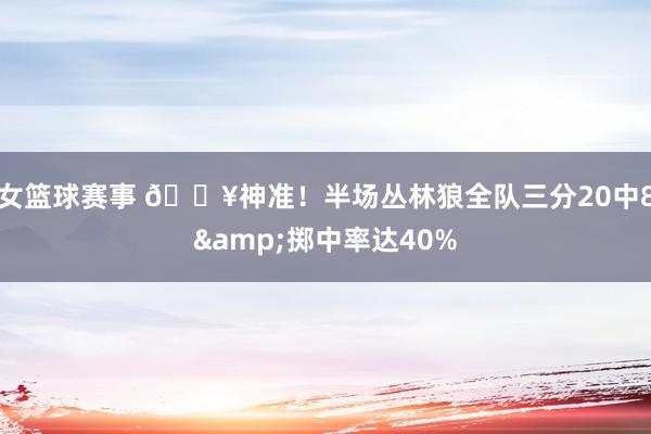 女篮球赛事 🔥神准！半场丛林狼全队三分20中8&掷中率达40%