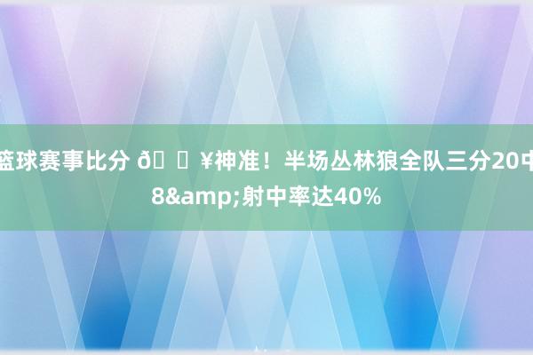 篮球赛事比分 🔥神准！半场丛林狼全队三分20中8&射中率达40%