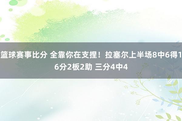 篮球赛事比分 全靠你在支捏！拉塞尔上半场8中6得16分2板2助 三分4中4