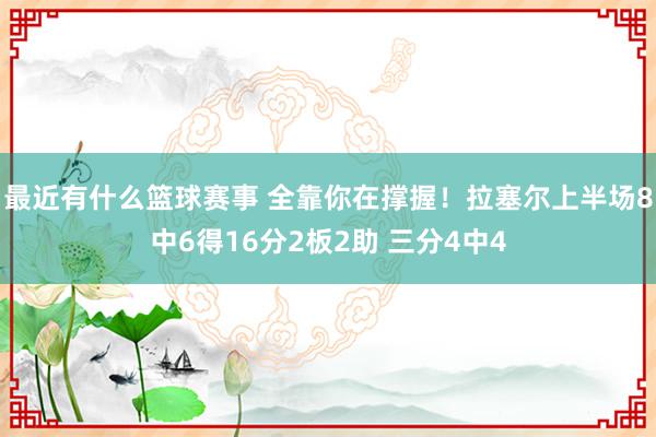 最近有什么篮球赛事 全靠你在撑握！拉塞尔上半场8中6得16分2板2助 三分4中4