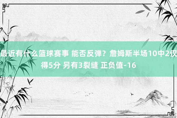 最近有什么篮球赛事 能否反弹？詹姆斯半场10中2仅得5分 另有3裂缝 正负值-16