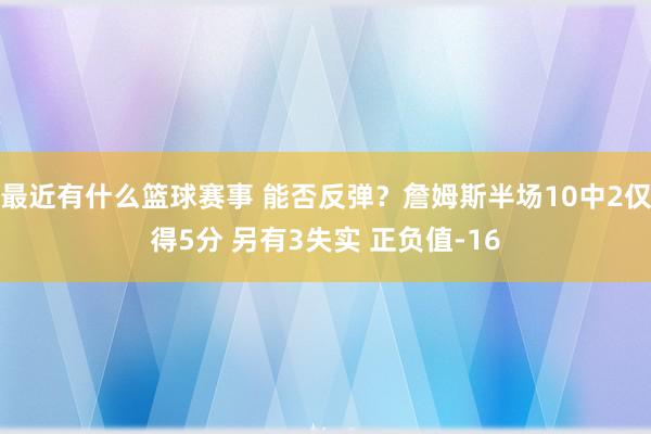 最近有什么篮球赛事 能否反弹？詹姆斯半场10中2仅得5分 另有3失实 正负值-16