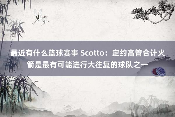 最近有什么篮球赛事 Scotto：定约高管合计火箭是最有可能进行大往复的球队之一