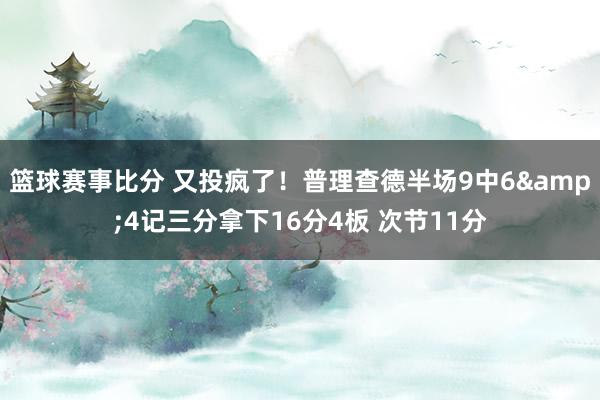 篮球赛事比分 又投疯了！普理查德半场9中6&4记三分拿下16分4板 次节11分