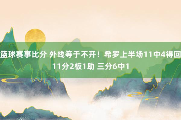 篮球赛事比分 外线等于不开！希罗上半场11中4得回11分2板1助 三分6中1