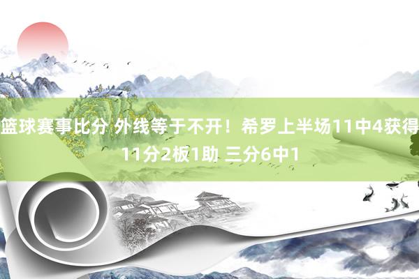 篮球赛事比分 外线等于不开！希罗上半场11中4获得11分2板1助 三分6中1