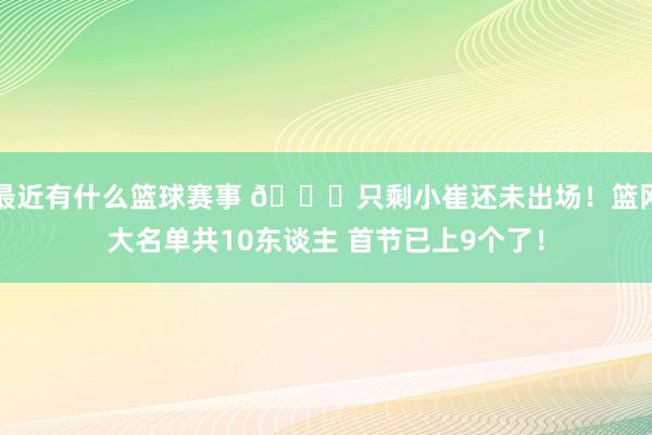 最近有什么篮球赛事 👀只剩小崔还未出场！篮网大名单共10东谈主 首节已上9个了！