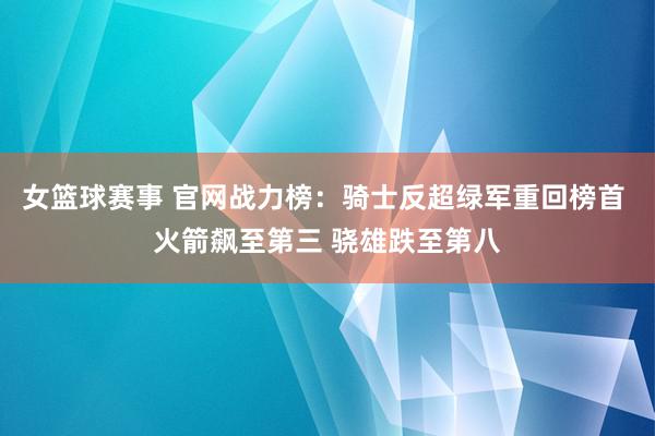 女篮球赛事 官网战力榜：骑士反超绿军重回榜首 火箭飙至第三 骁雄跌至第八