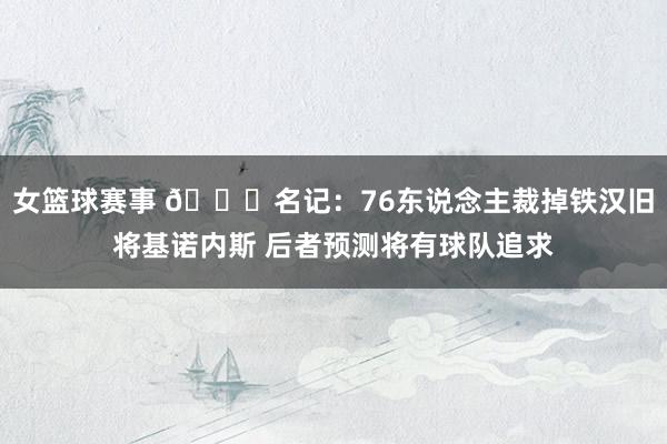 女篮球赛事 👀名记：76东说念主裁掉铁汉旧将基诺内斯 后者预测将有球队追求