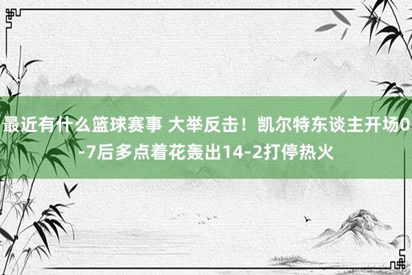 最近有什么篮球赛事 大举反击！凯尔特东谈主开场0-7后多点着花轰出14-2打停热火