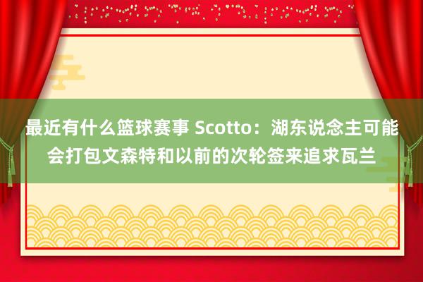 最近有什么篮球赛事 Scotto：湖东说念主可能会打包文森特和以前的次轮签来追求瓦兰