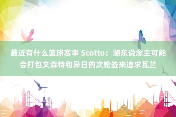 最近有什么篮球赛事 Scotto：湖东说念主可能会打包文森特和异日的次轮签来追求瓦兰