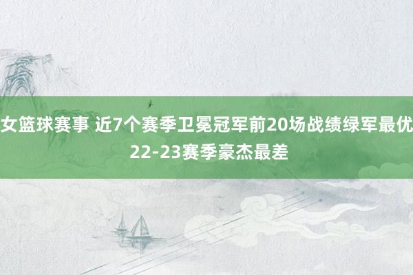 女篮球赛事 近7个赛季卫冕冠军前20场战绩绿军最优 22-23赛季豪杰最差