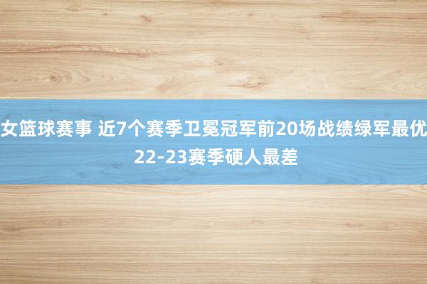 女篮球赛事 近7个赛季卫冕冠军前20场战绩绿军最优 22-23赛季硬人最差