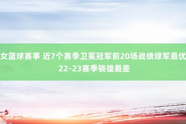 女篮球赛事 近7个赛季卫冕冠军前20场战绩绿军最优 22-23赛季骁雄最差