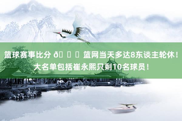 篮球赛事比分 👀篮网当天多达8东谈主轮休！大名单包括崔永熙只剩10名球员！