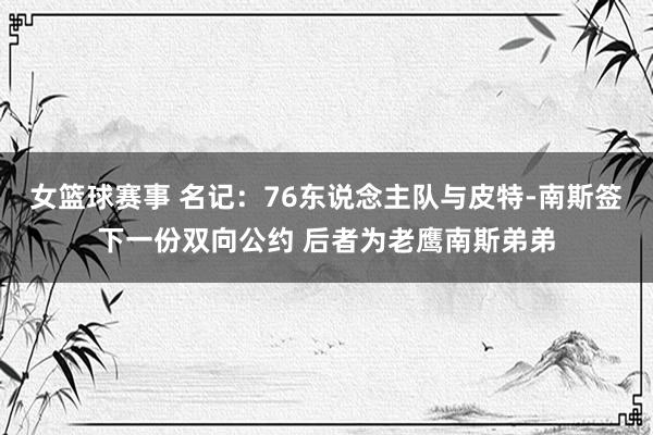 女篮球赛事 名记：76东说念主队与皮特-南斯签下一份双向公约 后者为老鹰南斯弟弟