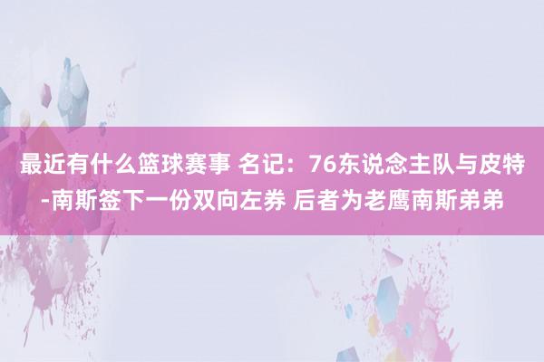 最近有什么篮球赛事 名记：76东说念主队与皮特-南斯签下一份双向左券 后者为老鹰南斯弟弟