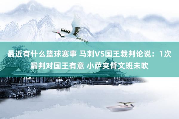 最近有什么篮球赛事 马刺VS国王裁判论说：1次漏判对国王有意 小萨夹臂文班未吹