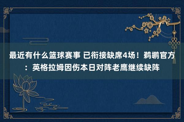 最近有什么篮球赛事 已衔接缺席4场！鹈鹕官方：英格拉姆因伤本日对阵老鹰继续缺阵