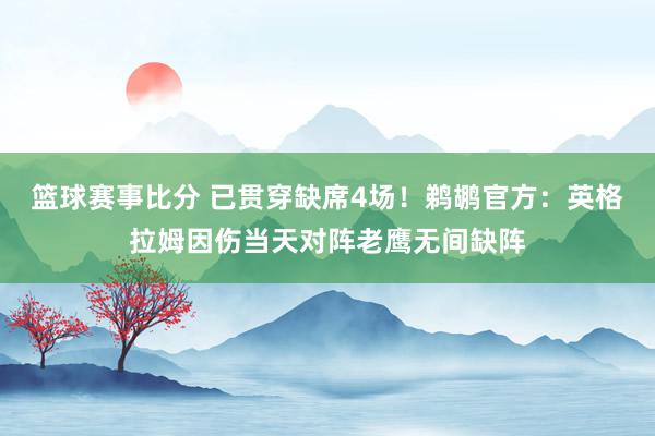 篮球赛事比分 已贯穿缺席4场！鹈鹕官方：英格拉姆因伤当天对阵老鹰无间缺阵