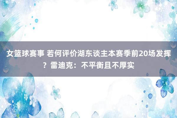 女篮球赛事 若何评价湖东谈主本赛季前20场发挥？雷迪克：不平衡且不厚实