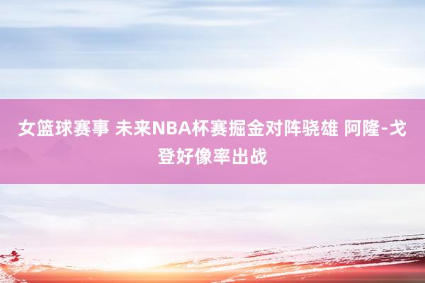 女篮球赛事 未来NBA杯赛掘金对阵骁雄 阿隆-戈登好像率出战