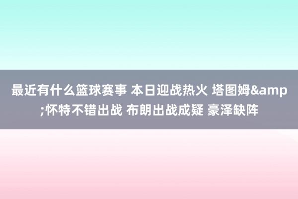 最近有什么篮球赛事 本日迎战热火 塔图姆&怀特不错出战 布朗出战成疑 豪泽缺阵