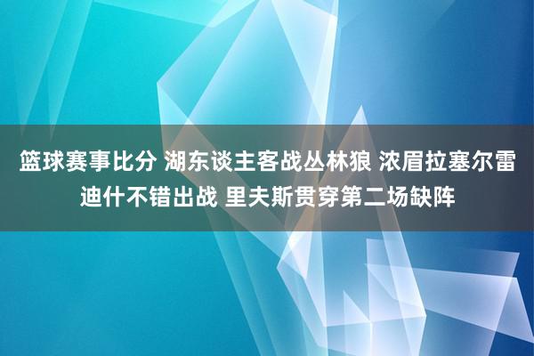 篮球赛事比分 湖东谈主客战丛林狼 浓眉拉塞尔雷迪什不错出战 里夫斯贯穿第二场缺阵