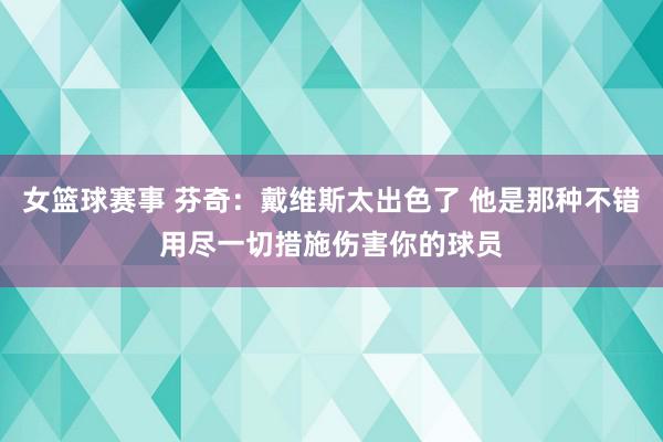 女篮球赛事 芬奇：戴维斯太出色了 他是那种不错用尽一切措施伤害你的球员