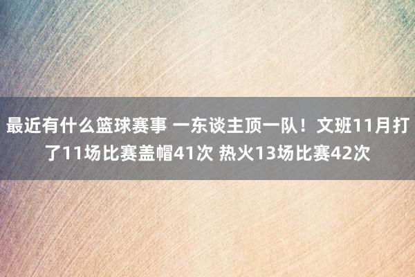 最近有什么篮球赛事 一东谈主顶一队！文班11月打了11场比赛盖帽41次 热火13场比赛42次