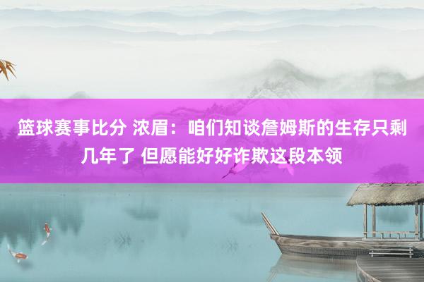 篮球赛事比分 浓眉：咱们知谈詹姆斯的生存只剩几年了 但愿能好好诈欺这段本领