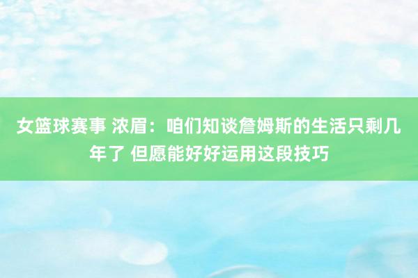 女篮球赛事 浓眉：咱们知谈詹姆斯的生活只剩几年了 但愿能好好运用这段技巧