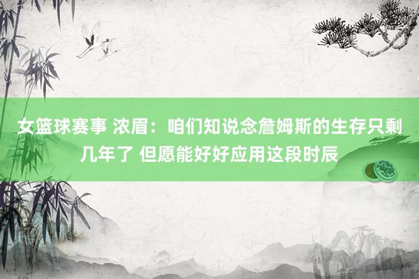 女篮球赛事 浓眉：咱们知说念詹姆斯的生存只剩几年了 但愿能好好应用这段时辰