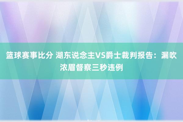 篮球赛事比分 湖东说念主VS爵士裁判报告：漏吹浓眉督察三秒违例