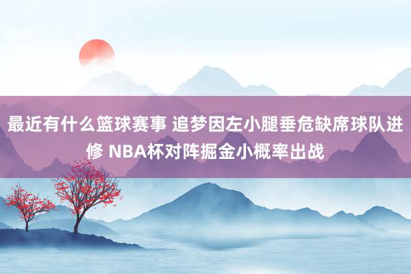 最近有什么篮球赛事 追梦因左小腿垂危缺席球队进修 NBA杯对阵掘金小概率出战