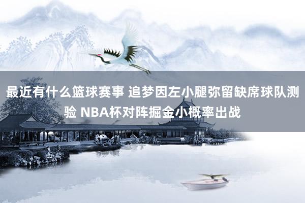 最近有什么篮球赛事 追梦因左小腿弥留缺席球队测验 NBA杯对阵掘金小概率出战