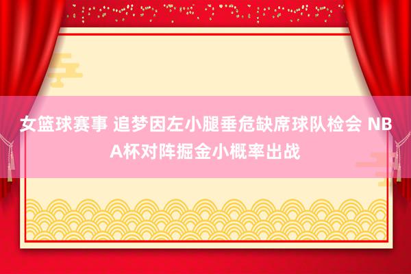 女篮球赛事 追梦因左小腿垂危缺席球队检会 NBA杯对阵掘金小概率出战