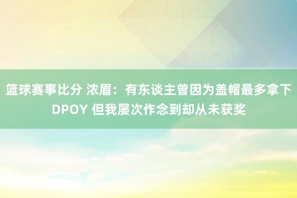 篮球赛事比分 浓眉：有东谈主曾因为盖帽最多拿下DPOY 但我屡次作念到却从未获奖