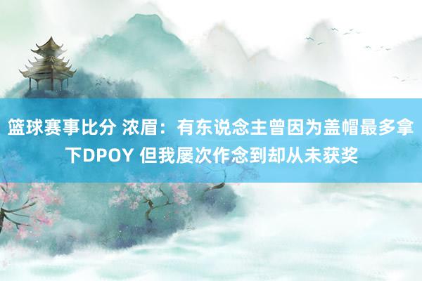 篮球赛事比分 浓眉：有东说念主曾因为盖帽最多拿下DPOY 但我屡次作念到却从未获奖