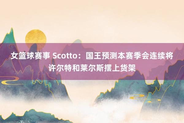 女篮球赛事 Scotto：国王预测本赛季会连续将许尔特和莱尔斯摆上货架