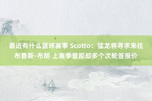 最近有什么篮球赛事 Scotto：猛龙将寻求来往布鲁斯-布朗 上赛季曾拒却多个次轮签报价